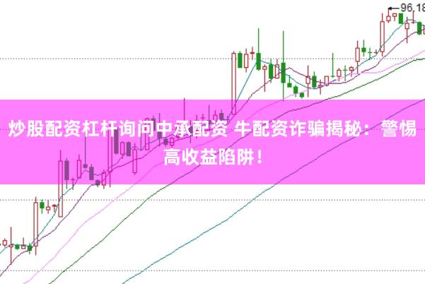 炒股配资杠杆询问中承配资 牛配资诈骗揭秘：警惕高收益陷阱！