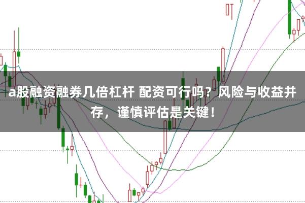 a股融资融券几倍杠杆 配资可行吗？风险与收益并存，谨慎评估是关键！