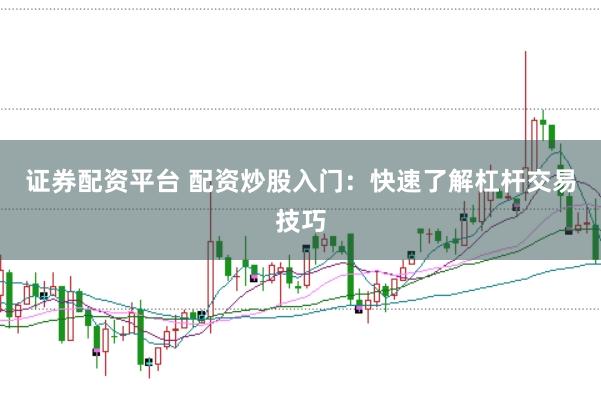 证券配资平台 配资炒股入门：快速了解杠杆交易技巧