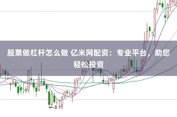 股票做杠杆怎么做 亿米网配资：专业平台，助您轻松投资
