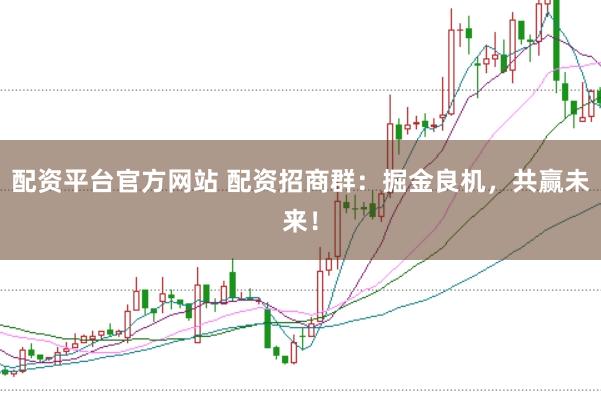 配资平台官方网站 配资招商群：掘金良机，共赢未来！