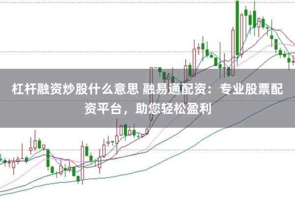 杠杆融资炒股什么意思 融易通配资：专业股票配资平台，助您轻松盈利