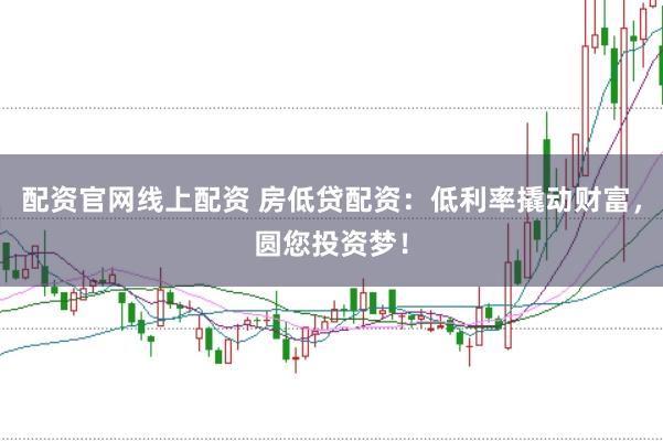 配资官网线上配资 房低贷配资：低利率撬动财富，圆您投资梦！
