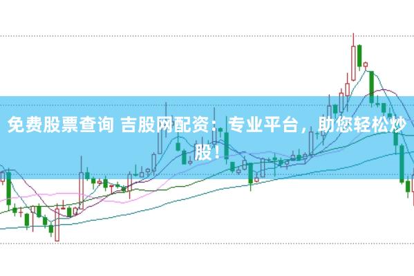 免费股票查询 吉股网配资：专业平台，助您轻松炒股！