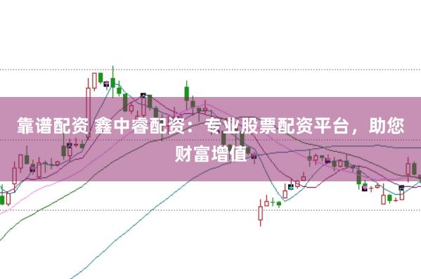 靠谱配资 鑫中睿配资：专业股票配资平台，助您财富增值