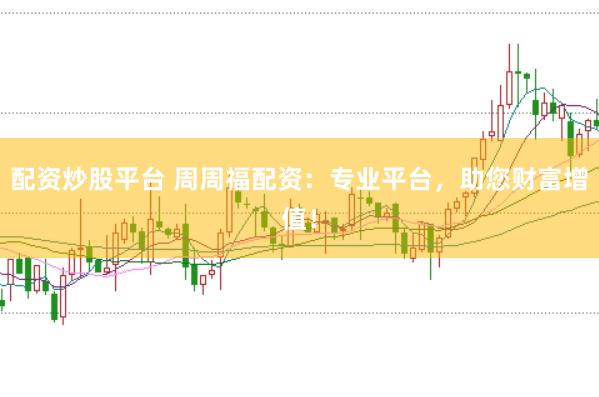 配资炒股平台 周周福配资：专业平台，助您财富增值！