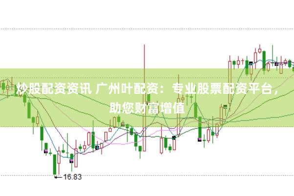 炒股配资资讯 广州叶配资：专业股票配资平台，助您财富增值