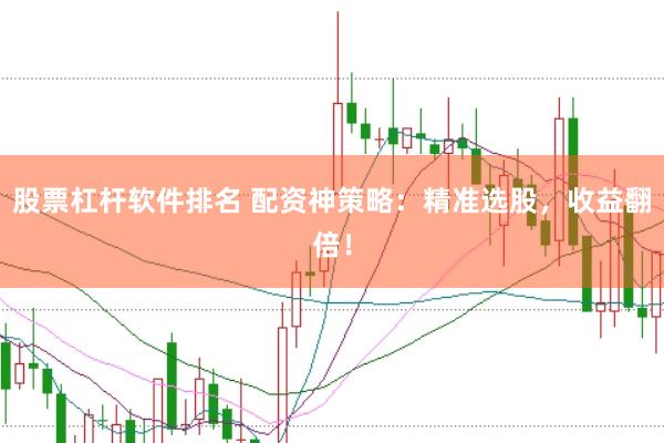 股票杠杆软件排名 配资神策略：精准选股，收益翻倍！