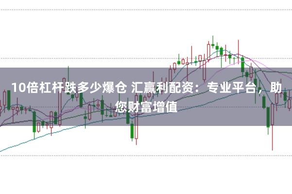 10倍杠杆跌多少爆仓 汇赢利配资：专业平台，助您财富增值