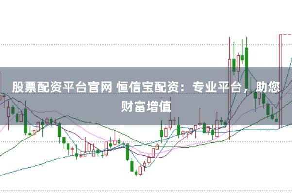 股票配资平台官网 恒信宝配资：专业平台，助您财富增值
