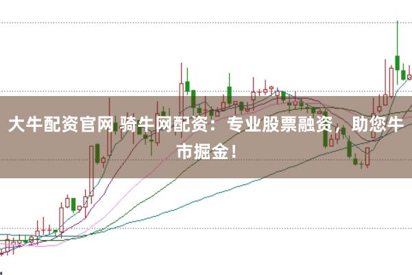 大牛配资官网 骑牛网配资：专业股票融资，助您牛市掘金！