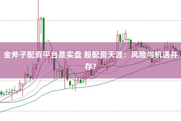 金斧子配资平台是实盘 股配资天涯：风险与机遇并存？