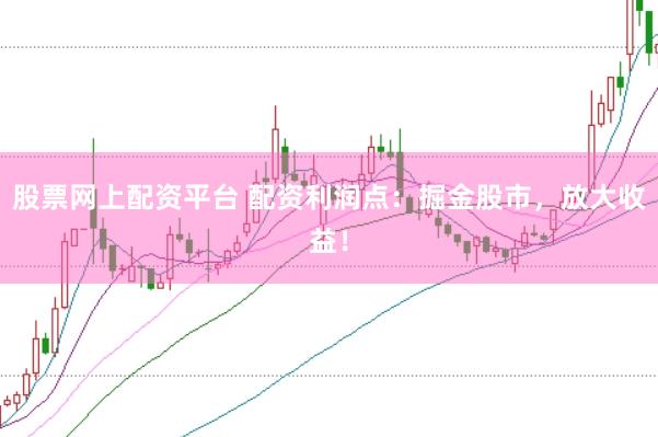 股票网上配资平台 配资利润点：掘金股市，放大收益！