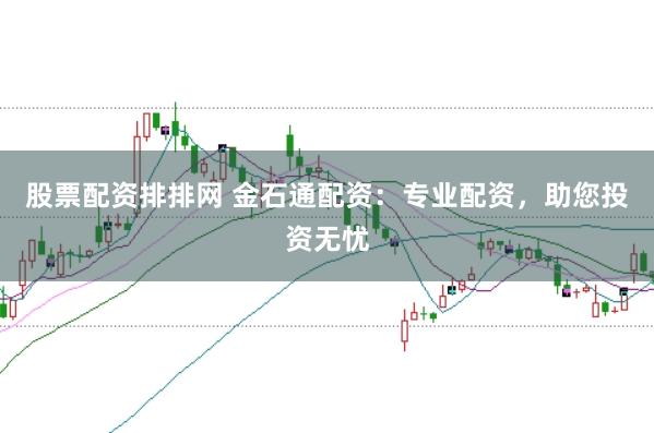 股票配资排排网 金石通配资：专业配资，助您投资无忧
