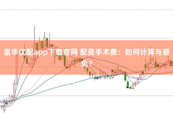 富华优配app下载官网 配资手术费：如何计算与避免？