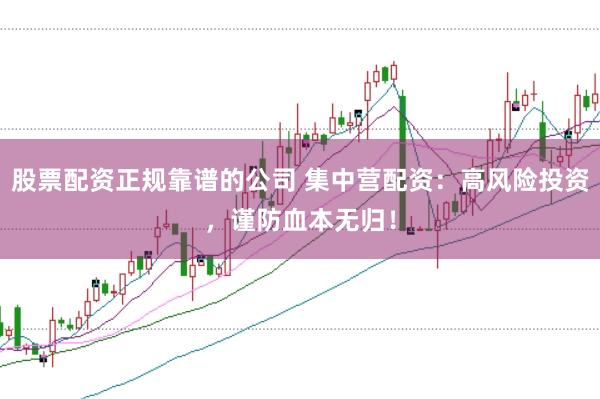 股票配资正规靠谱的公司 集中营配资：高风险投资，谨防血本无归！