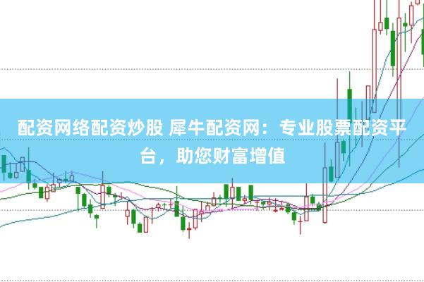 配资网络配资炒股 犀牛配资网：专业股票配资平台，助您财富增值
