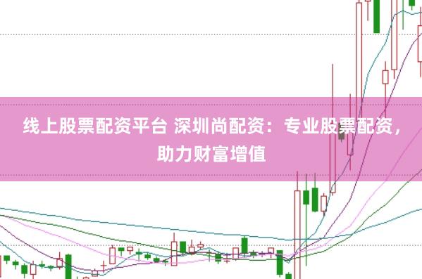 线上股票配资平台 深圳尚配资：专业股票配资，助力财富增值