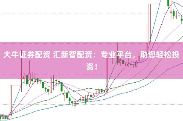 大牛证券配资 汇新智配资：专业平台，助您轻松投资！