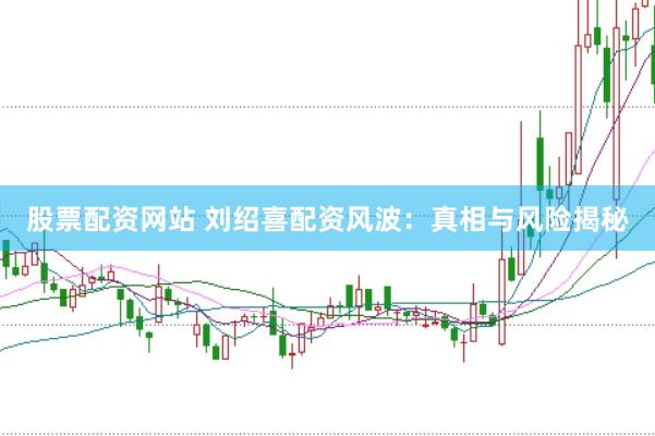 股票配资网站 刘绍喜配资风波：真相与风险揭秘