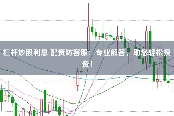 杠杆炒股利息 配资坊客服：专业解答，助您轻松投资！