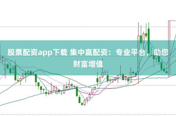 股票配资app下载 集中嬴配资：专业平台，助您财富增值