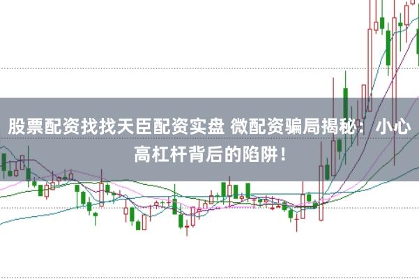股票配资找找天臣配资实盘 微配资骗局揭秘：小心高杠杆背后的陷阱！