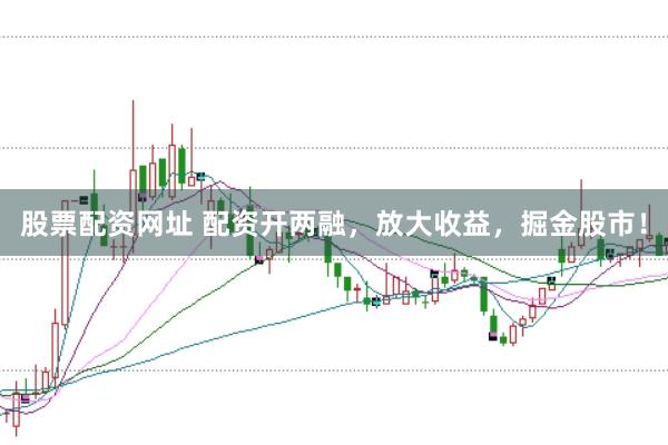 股票配资网址 配资开两融，放大收益，掘金股市！