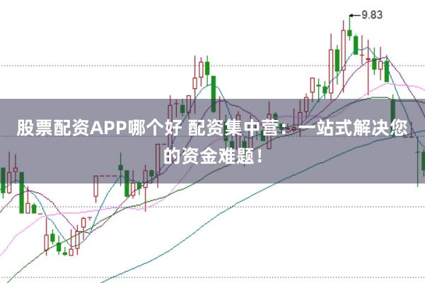 股票配资APP哪个好 配资集中营：一站式解决您的资金难题！