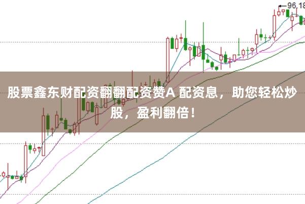 股票鑫东财配资翻翻配资赞A 配资息，助您轻松炒股，盈利翻倍！
