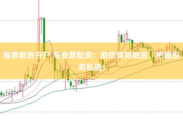 股票配资开户 专业票配资：助您高效融资，把握投资机遇！