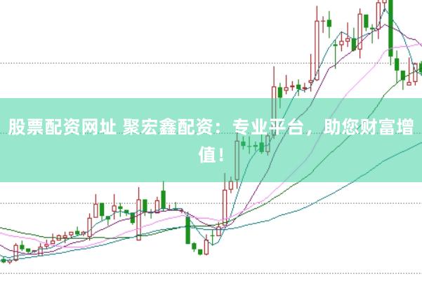 股票配资网址 聚宏鑫配资：专业平台，助您财富增值！