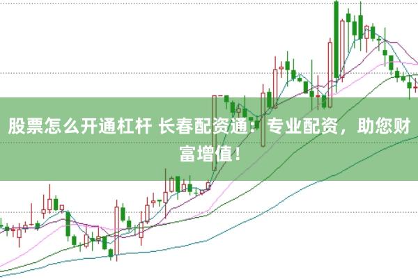 股票怎么开通杠杆 长春配资通：专业配资，助您财富增值！