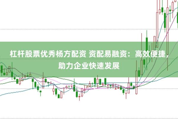杠杆股票优秀杨方配资 资配易融资：高效便捷，助力企业快速发展
