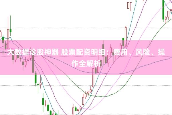 大数据诊股神器 股票配资明细：费用、风险、操作全解析