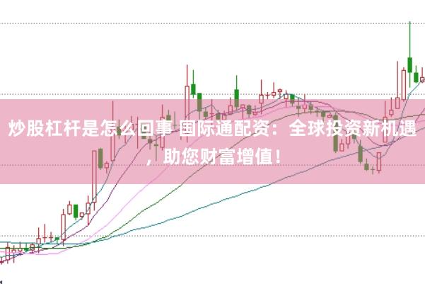炒股杠杆是怎么回事 国际通配资：全球投资新机遇，助您财富增值！