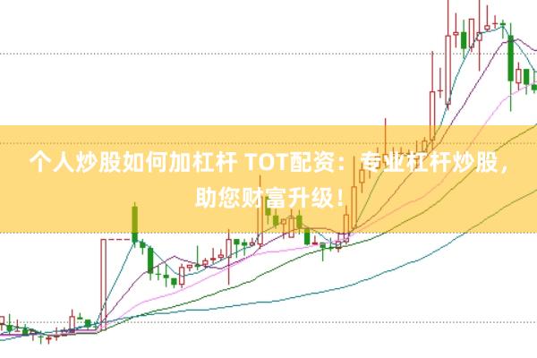 个人炒股如何加杠杆 TOT配资：专业杠杆炒股，助您财富升级！