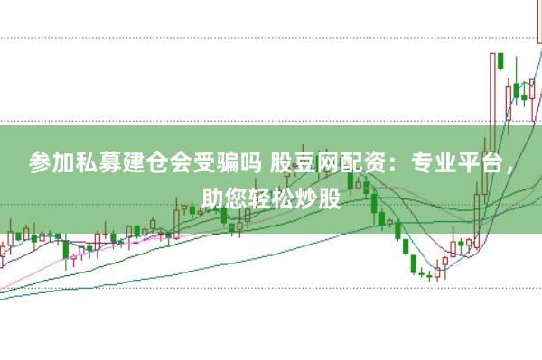 参加私募建仓会受骗吗 股豆网配资：专业平台，助您轻松炒股