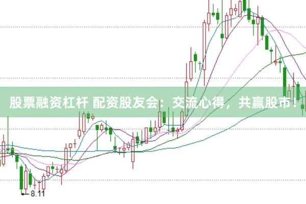 股票融资杠杆 配资股友会：交流心得，共赢股市！