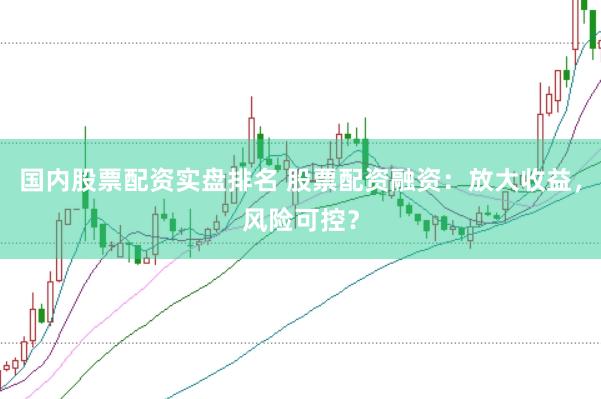 国内股票配资实盘排名 股票配资融资：放大收益，风险可控？