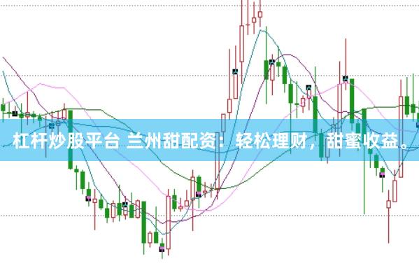 杠杆炒股平台 兰州甜配资：轻松理财，甜蜜收益。