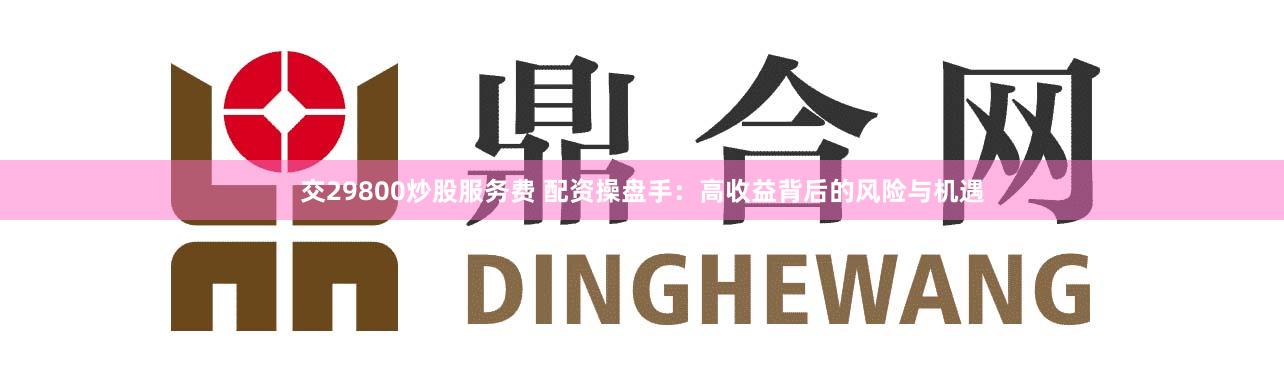 交29800炒股服务费 配资操盘手：高收益背后的风险与机遇