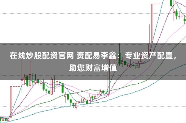 在线炒股配资官网 资配易李鑫：专业资产配置，助您财富增值
