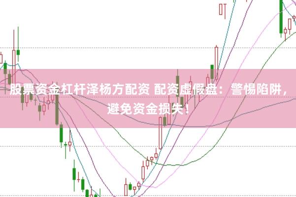 股票资金杠杆泽杨方配资 配资虚假盘：警惕陷阱，避免资金损失！