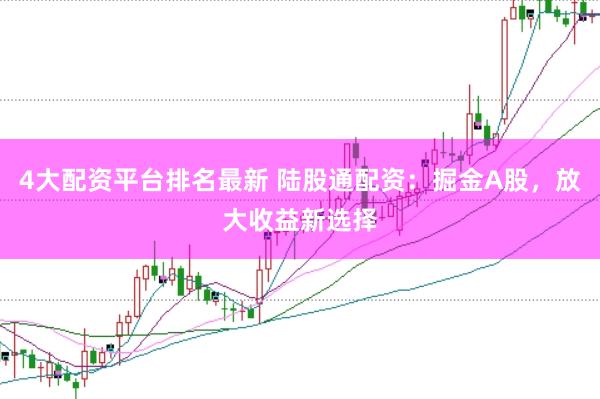 4大配资平台排名最新 陆股通配资：掘金A股，放大收益新选择
