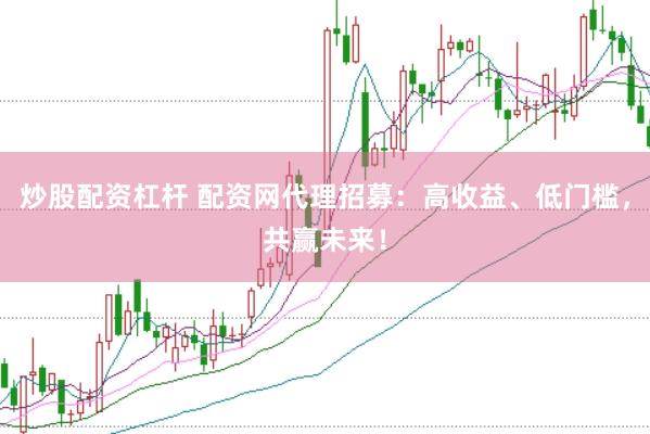 炒股配资杠杆 配资网代理招募：高收益、低门槛，共赢未来！
