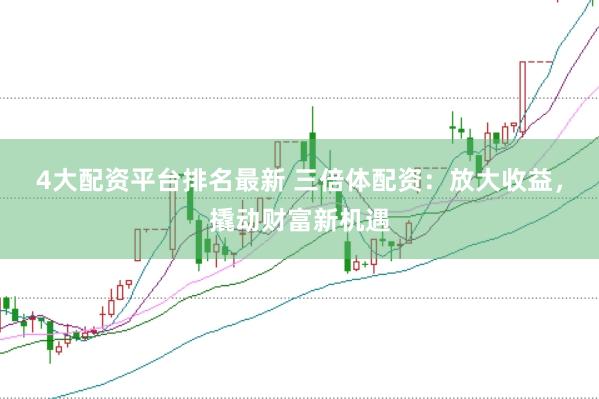 4大配资平台排名最新 三倍体配资：放大收益，撬动财富新机遇