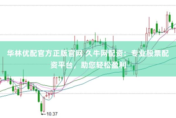 华林优配官方正版官网 久牛网配资：专业股票配资平台，助您轻松盈利