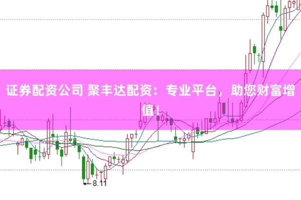 证券配资公司 聚丰达配资：专业平台，助您财富增值！