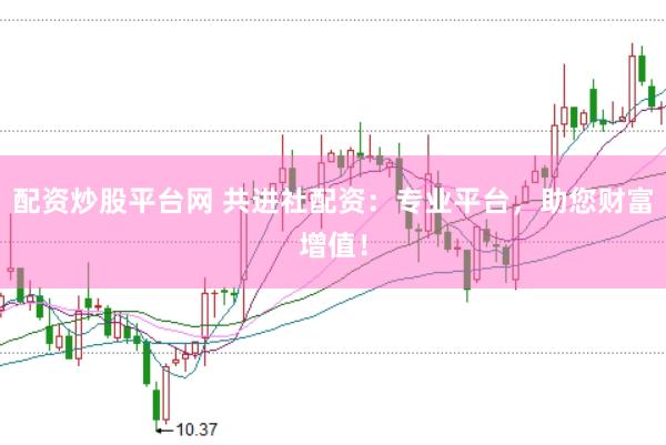 配资炒股平台网 共进社配资：专业平台，助您财富增值！